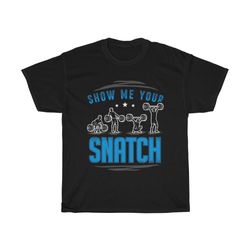 show me your snatch weightlifting funny t-shirt