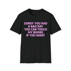sorry you had a bad day you can touch my boobs if you want t-shirt-1