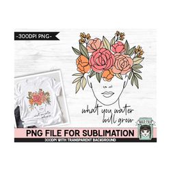 What You Water Will Grow SUBLIMATION design PNG, Floral Woman Sublimation, Mental Health, Inspirational, Motivational Fl