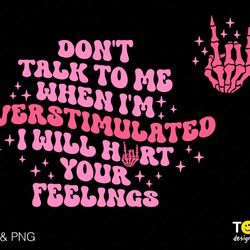 dont talk to me when im overstimulated i will hurt your feel