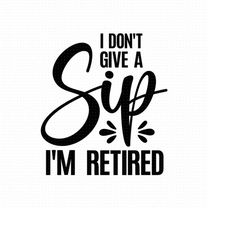 i don't give a sip i'm retired svg png eps pdf files, i'm retired svg, retired svg, retirement svg, funny retirement svg