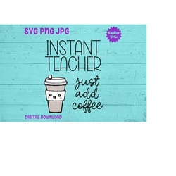 instant teacher - just add coffee svg png jpg clipart digital cut file download for cricut silhouette sublimation art -
