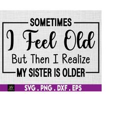 sometimes i feel old but then i realize my sister is older, funny sister saying, sister day svg, svg, png files for cric