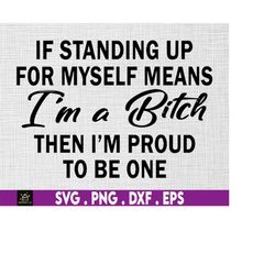 if standing up for myself means i'm a bitch then i'm proud to be one, svg, png files for cricut sublimation