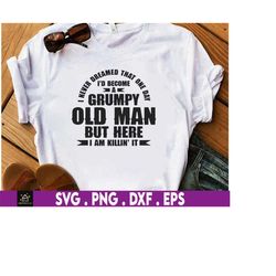 i never dreamed i'd become a grumpy old man but here i am killing it svg, father's day svg, grandpa svg, dad birthday gi