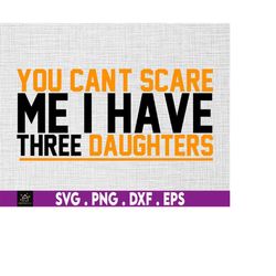 you can't scare me, i have three daughters svg, father day gift, gift for dad, mother's day svg,  funny gift for him her