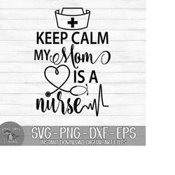 keep calm my mom is a nurse - instant digital download - svg, png, dxf, and eps files included!