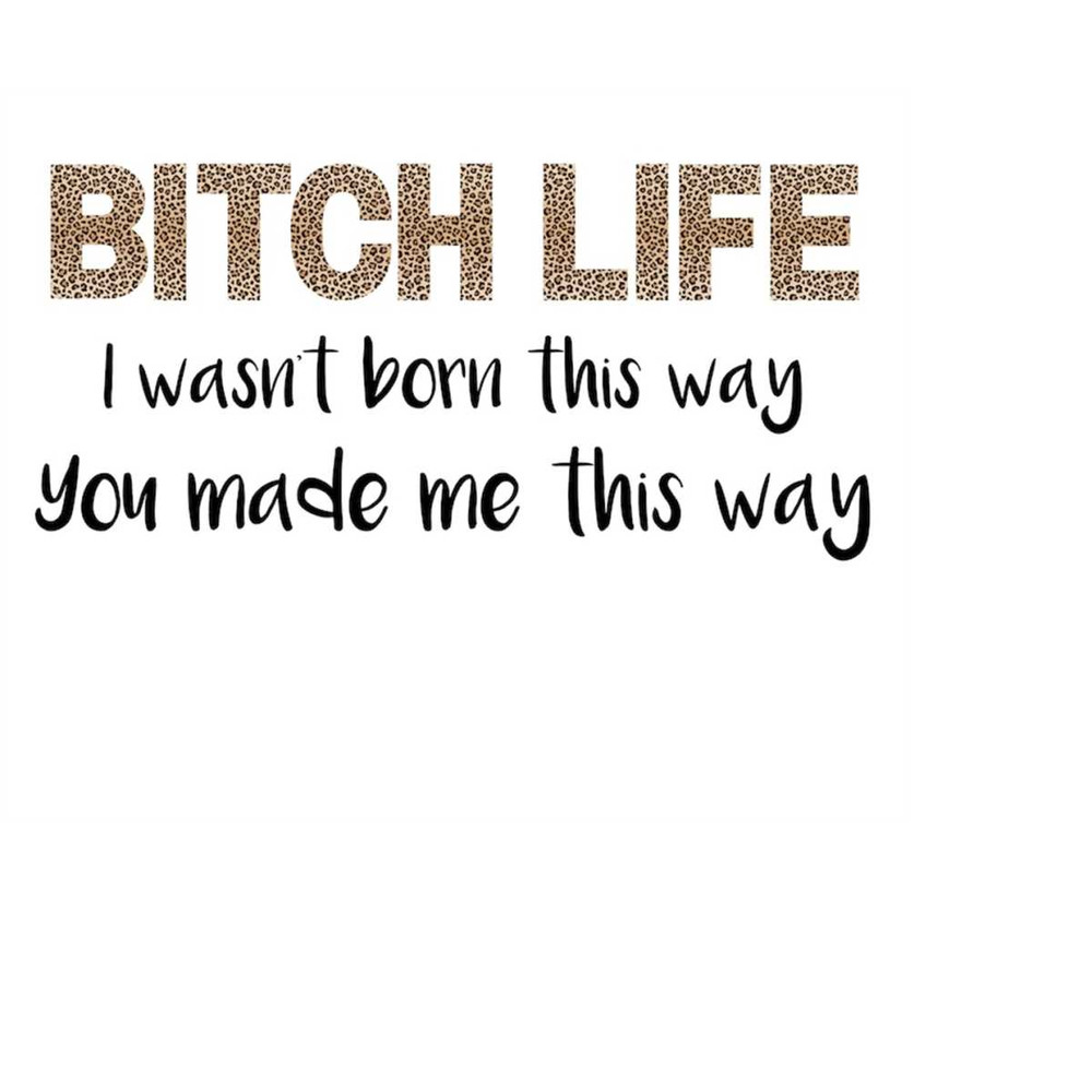 MR-1792023164252-bitch-life-i-wasnt-born-this-way-you-made-me-this-way-png-image-1.jpg