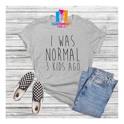i was normal 3 kids ago t-shirt, cool mom shirt, happy mothers day, mama shirt, mom life shirt, women shirt, kids ago sh