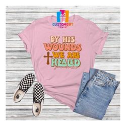 by his wounds we are healed t-shirt, easter day, christian shirt, bible shirt, jesus shirt, bunny tee, egg shirt, rabbit