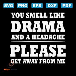 you smell like drama and a headache please get away from me svg