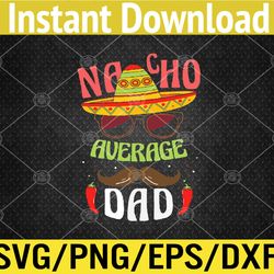 Nacho Average Dad Mexican Daddy Cinco de Mayo Father Fiesta Svg, Eps, Png, Dxf, Digital Download
