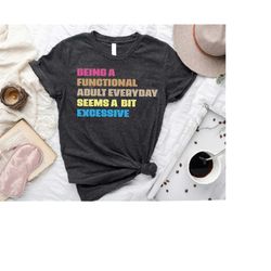 being a functional adult everyday seems a bit excessive shirt,sarcastic shirt,day drinking shirt,adulting shirt,weekend