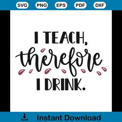 I Teach Therefore I Drink Teachers Day Decoration Svg