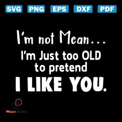 i'm not mean i'm just too old to pretend i like you, svg, png, dxf, eps