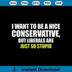 I Want To Be A Nice Conservative But Liberals Are Just Stupid,svg