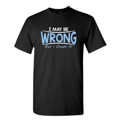 i may be wrong but i doubt it sarcastic humor graphic novelty funny t shirt