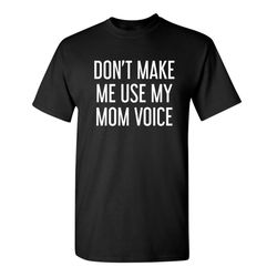 don't make me use my mom voice sarcastic humor graphic novelty funny t shirt