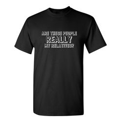are these people really my relatives sarcastic humor graphic novelty funny t shirt