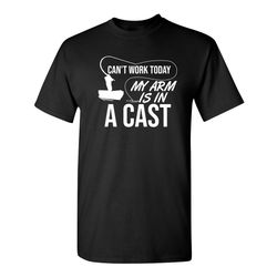can't work today my arm is in a cast sarcastic humor graphic novelty funny t shirt