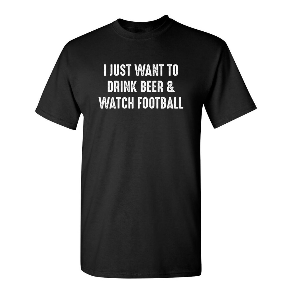 I Just Want To Drink Beer & Watch Football Sarcastic Humor Graphic Novelty Funny T Shirt.jpg