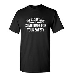 my alone time is sometimes for your safety sarcastic humor graphic novelty funny t shirt