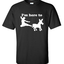 i'm here to kick ass funny novelty gift t-shirt mens women fun crazy funny humor t shirts