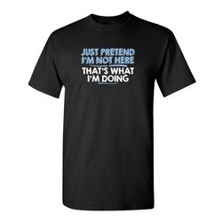 just pretend i'm not here funny t-shirt sarcasm crazy fun work kids mens womens funny humor t shirts