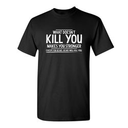 what doesn't kill you makes you stronger except for bears sarcastic humor graphic novelty funny t shirt