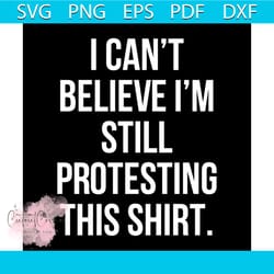 i can not believe i am still protesting this shirt svg, funny svg