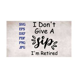 i don't give a sip i'm retired svg png eps dxf pdf jpg digital download for cricut and silhouette/funny svg/retire svg/r