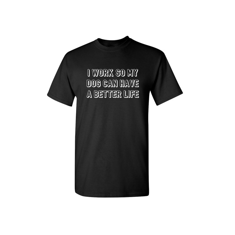 I Work So My Dog Can Have A Better Life Sarcastic Humor Graphic Novelty Funny T Shirt.jpg