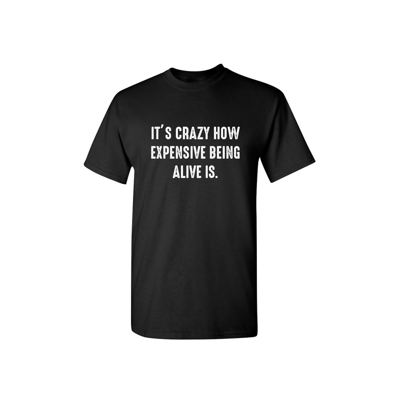 It's Crazy How Expensive Being Alive Is Sarcastic Humor Graphic Novelty Funny T Shirt.jpg