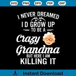 i never dreamed i d grow up to be a crazy grandma but here i am killing it svg, grandma svg, gift for grandma, svg, png,