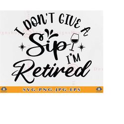i don't give a sip i'm retired svg, retirement saying svg, retirement shirt svg, retirement gifts, funny retired, files