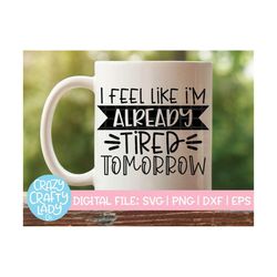 I Feel Like I'm Already Tired Tomorrow SVG, Women's Cut File, Mom Design, Funny Saying, Sarcastic Quote, dxf eps png, Si