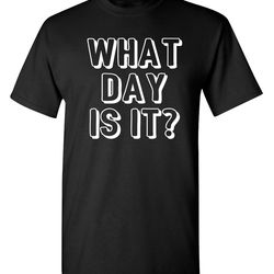 what day is it sarcastic humor graphic novelty funny t shirt