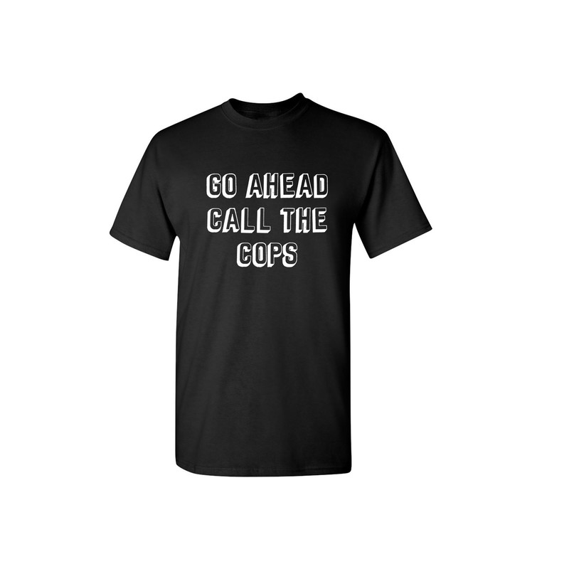 Go Ahead Call The Cops Sarcastic Humor Graphic Novelty Funny T Shirt.jpg