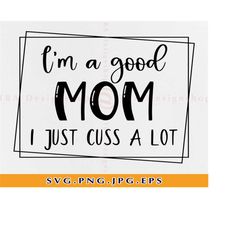 i'm a good mom i just cuss a lot svg, funny mom svg,adult humor svg,mothers day shirt svg,mom life svg,good mom svg,file