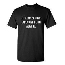 it's crazy how expensive being alive is sarcastic humor graphic novelty funny t shirt