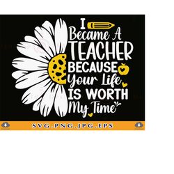 i became a teacher because your life is worth my time svg, teacher gift svg, teacher shirt svg, teacher sayings, daisy,