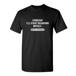 someday i'll start behaving myself maybe tomorrow sarcastic humor graphic novelty funny t shirt