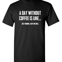 a day without coffee is like just kidding i have no idea sarcastic humor graphic novelty funny t shirt