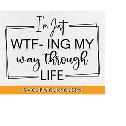 Im just wtf-ing my way through life Svg, Funny Sayings Svg, Funny Sarcastic Quote Svg, Sarcastic shirt Svg, Files For Cr