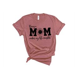 being a mom makes my life complete shirt, mom life shirt, mother t-shirt, cute mom shirt, cute mom gift, mothers day gif