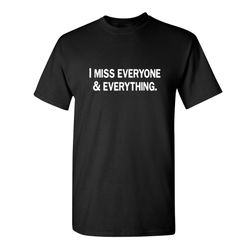 i miss everyone and everything sarcastic humor graphic novelty funny t shirt