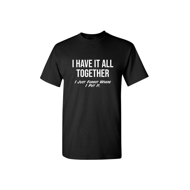 I Have It All Together I Just Forgot Where I Put It Sarcastic Humor Graphic Novelty Funny T Shirt.jpg