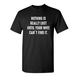 nothing is really lost until your wife can't find it sarcastic humor graphic novelty funny t shirt