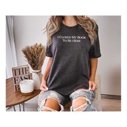 i closed my book to be here tshirt, book lover shirt, bookish shirt, book lover gift,book shirt,teacher shirt,bookworm s