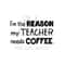 MR-239202314257-im-the-reason-my-teacher-needs-coffee-svg-instant-digital-image-1.jpg